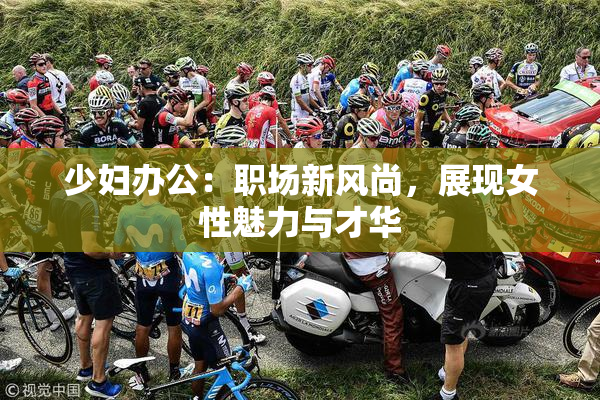 少妇办公：职场新风尚，展现女性魅力与才华