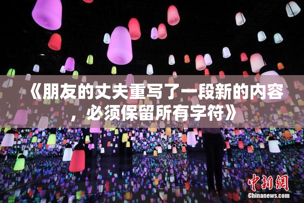 《朋友的丈夫重写了一段新的内容，必须保留所有字符》