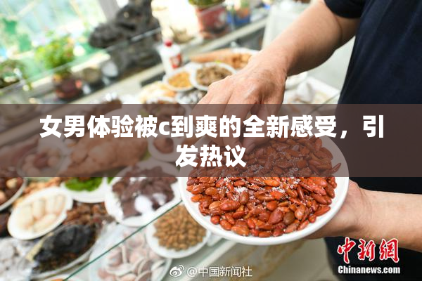女男体验被c到爽的全新感受，引发热议