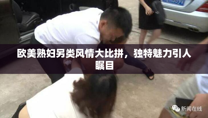 欧美熟妇另类风情大比拼，独特魅力引人瞩目