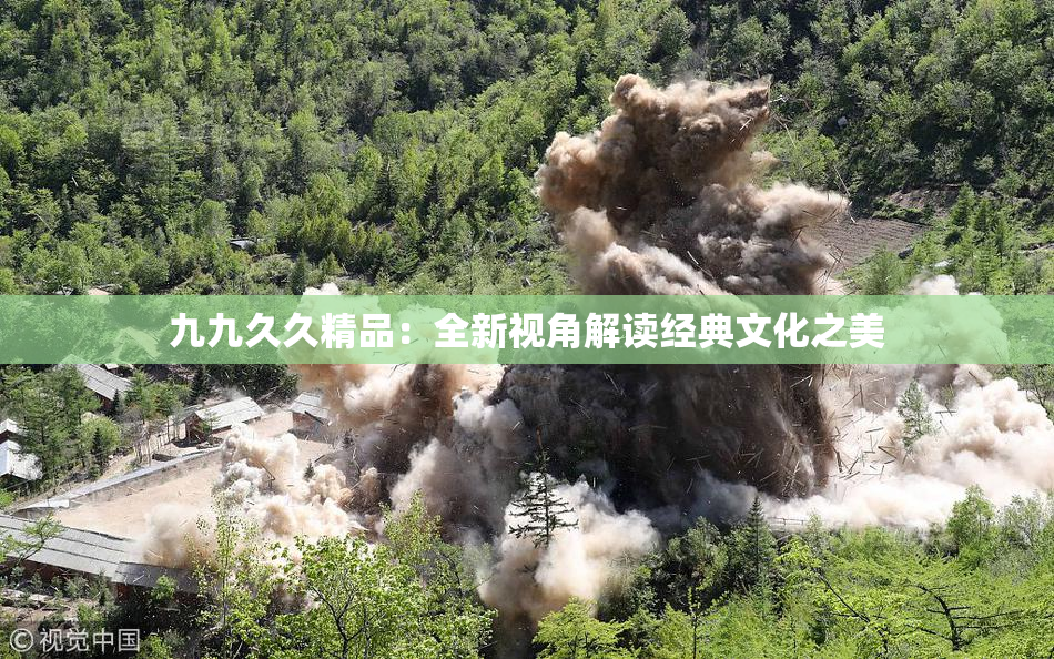 九九久久精品：全新视角解读经典文化之美