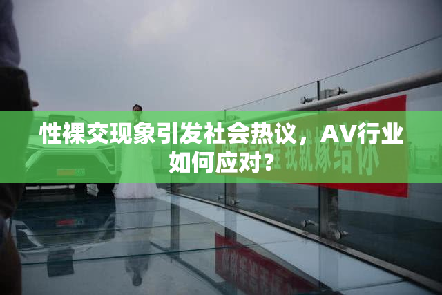 性裸交现象引发社会热议，AV行业如何应对？