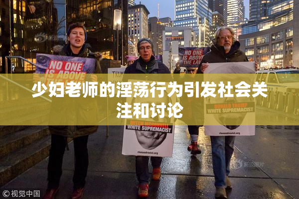 少妇老师的淫荡行为引发社会关注和讨论