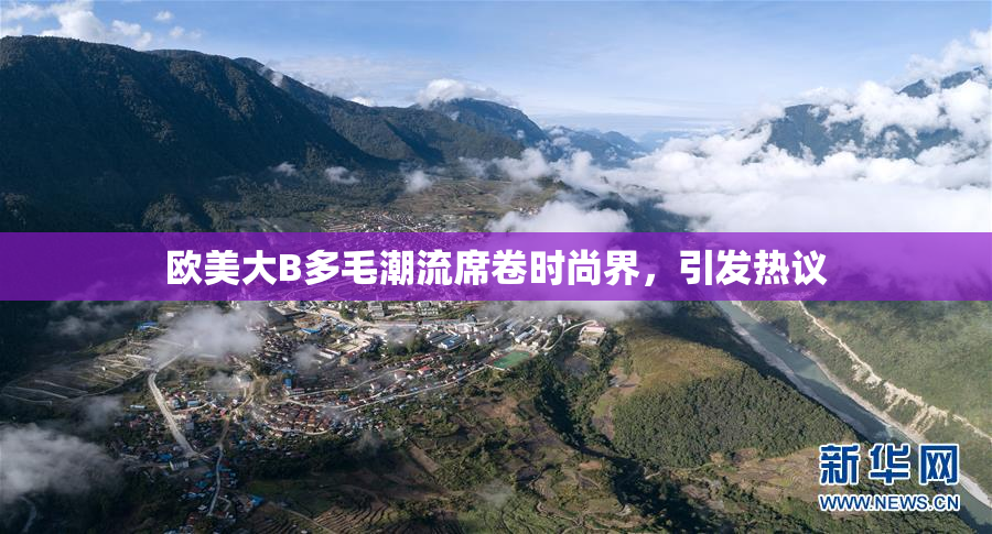 欧美大B多毛潮流席卷时尚界，引发热议
