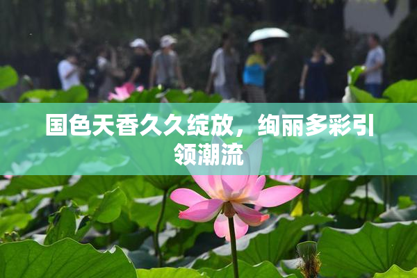 国色天香久久绽放，绚丽多彩引领潮流