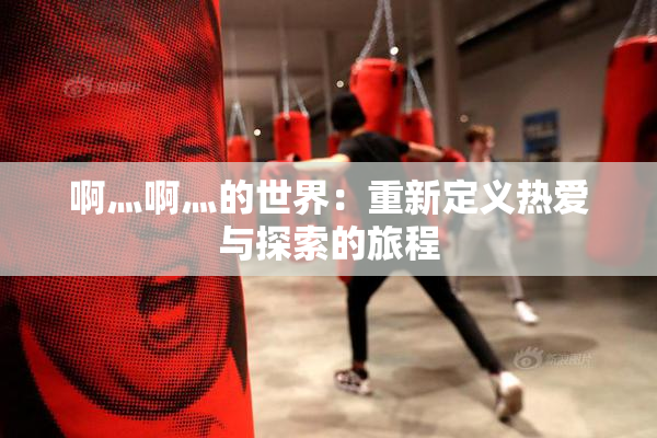 啊灬啊灬的世界：重新定义热爱与探索的旅程