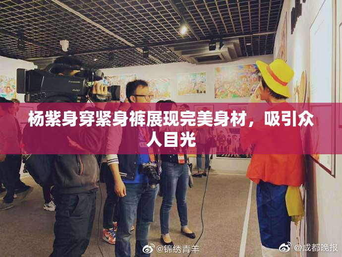 杨紫身穿紧身裤展现完美身材，吸引众人目光