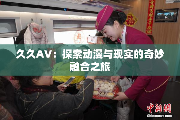 久久AV：探索动漫与现实的奇妙融合之旅
