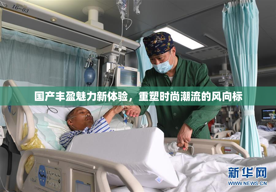 国产丰盈魅力新体验，重塑时尚潮流的风向标