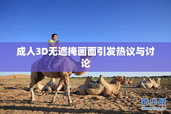 成人3D无遮掩画面引发热议与讨论