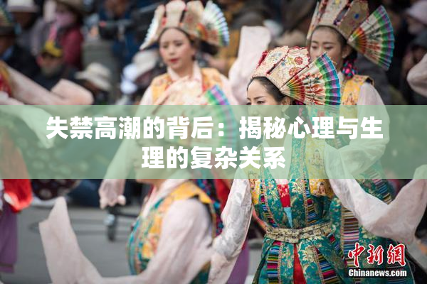 失禁高潮的背后：揭秘心理与生理的复杂关系