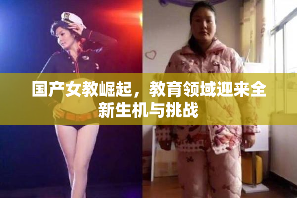 国产女教崛起，教育领域迎来全新生机与挑战