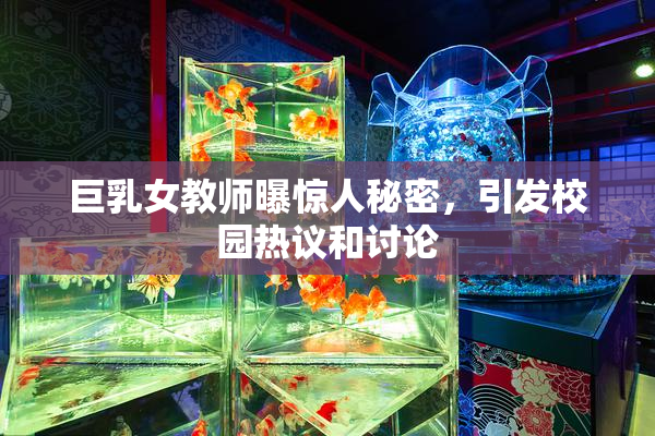 巨乳女教师曝惊人秘密，引发校园热议和讨论