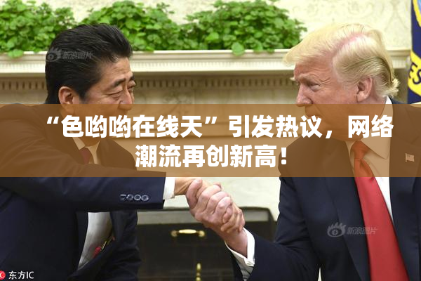 “色哟哟在线天”引发热议，网络潮流再创新高！