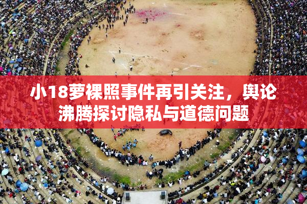 小18萝裸照事件再引关注，舆论沸腾探讨隐私与道德问题