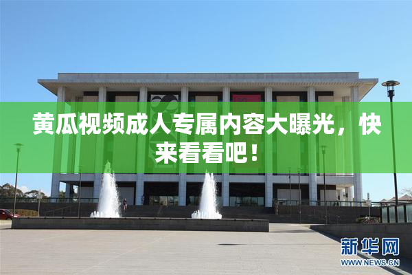 黄瓜视频成人专属内容大曝光，快来看看吧！