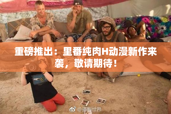 重磅推出：里番纯肉H动漫新作来袭，敬请期待！