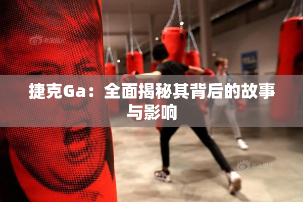捷克Ga：全面揭秘其背后的故事与影响