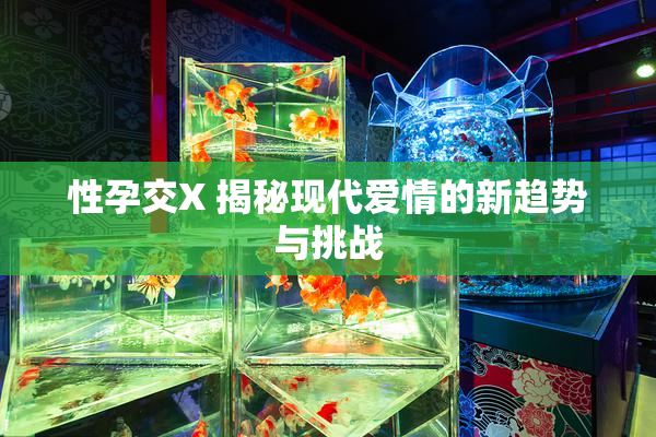 性孕交X 揭秘现代爱情的新趋势与挑战