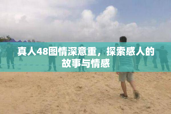 真人48图情深意重，探索感人的故事与情感