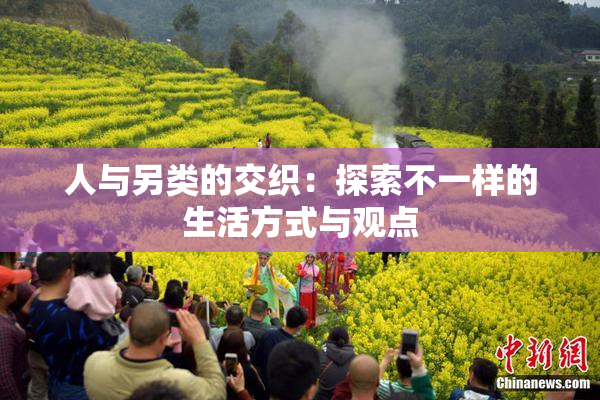 人与另类的交织：探索不一样的生活方式与观点