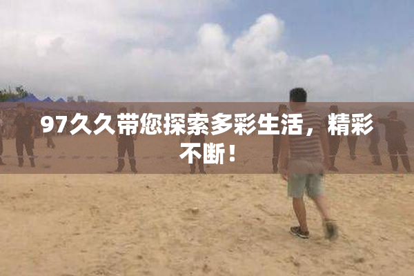97久久带您探索多彩生活，精彩不断！