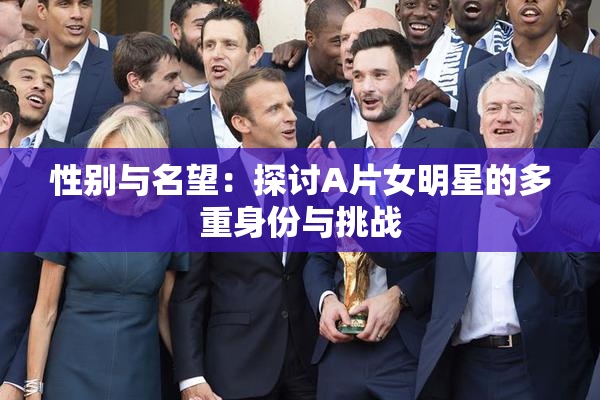 性别与名望：探讨A片女明星的多重身份与挑战