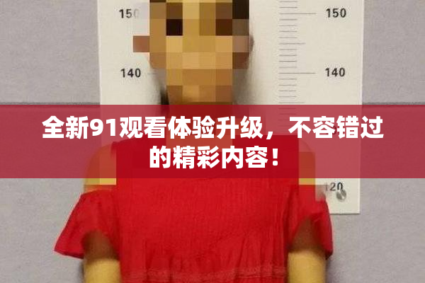 全新91观看体验升级，不容错过的精彩内容！