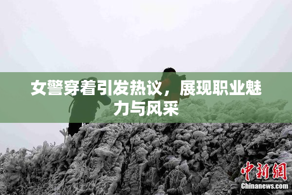 女警穿着引发热议，展现职业魅力与风采