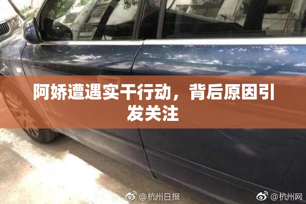 阿娇遭遇实干行动，背后原因引发关注