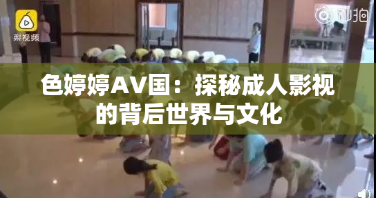 色婷婷AV国：探秘成人影视的背后世界与文化