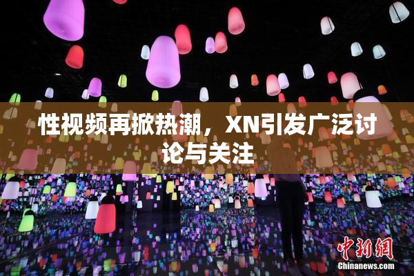 性视频再掀热潮，XN引发广泛讨论与关注