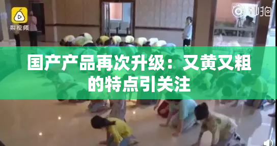 国产产品再次升级：又黄又粗的特点引关注
