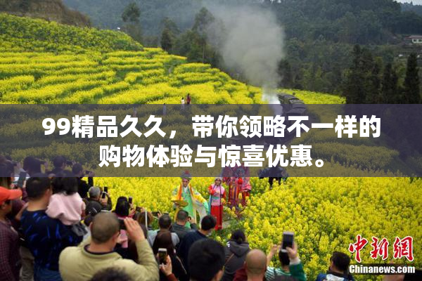 99精品久久，带你领略不一样的购物体验与惊喜优惠。