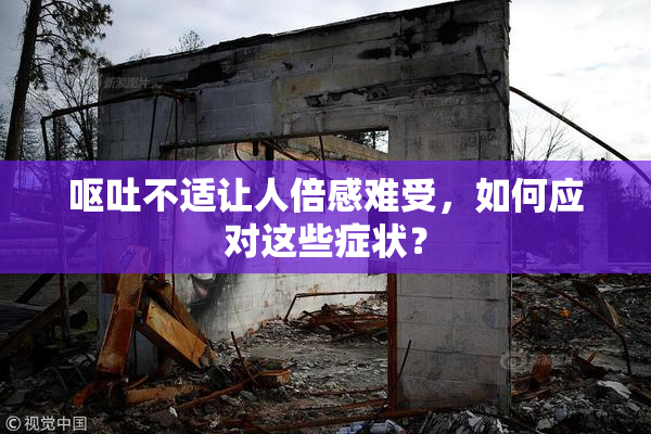 呕吐不适让人倍感难受，如何应对这些症状？