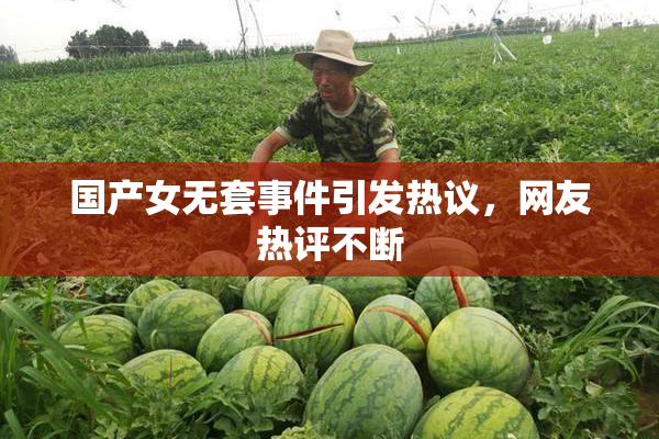 国产女无套事件引发热议，网友热评不断