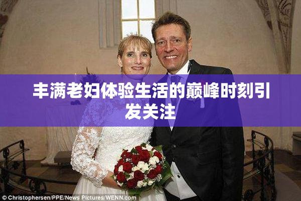 丰满老妇体验生活的巅峰时刻引发关注