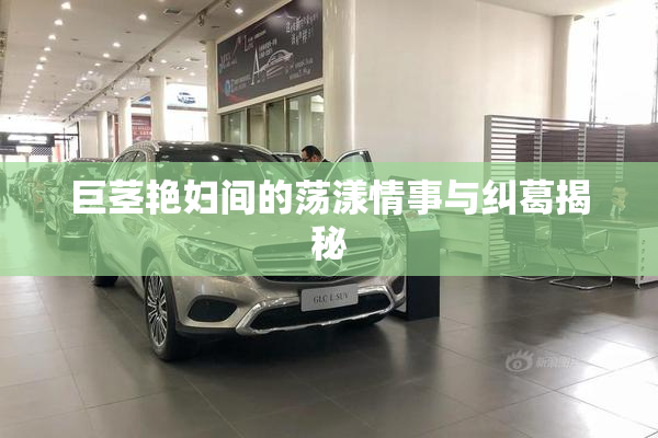 巨茎艳妇间的荡漾情事与纠葛揭秘