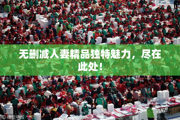 无删减人妻精品独特魅力，尽在此处！