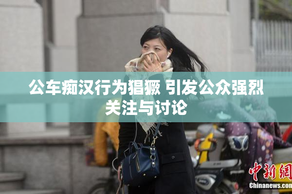 公车痴汉行为猖獗 引发公众强烈关注与讨论
