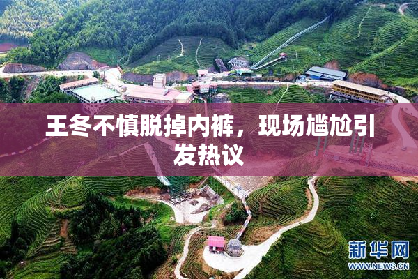 王冬不慎脱掉内裤，现场尴尬引发热议