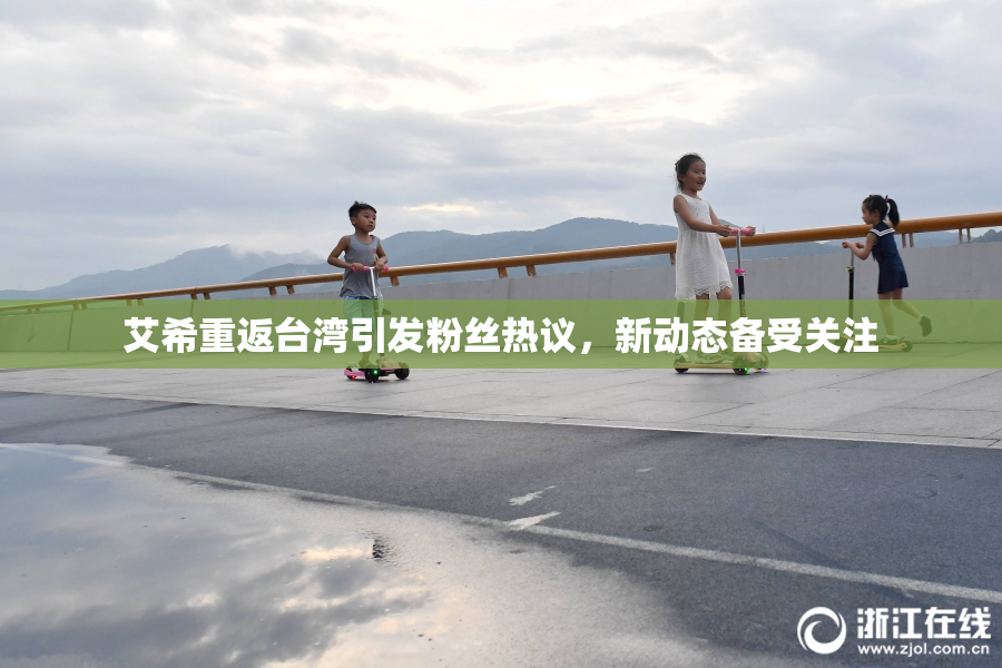 艾希重返台湾引发粉丝热议，新动态备受关注