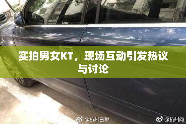 实拍男女KT，现场互动引发热议与讨论