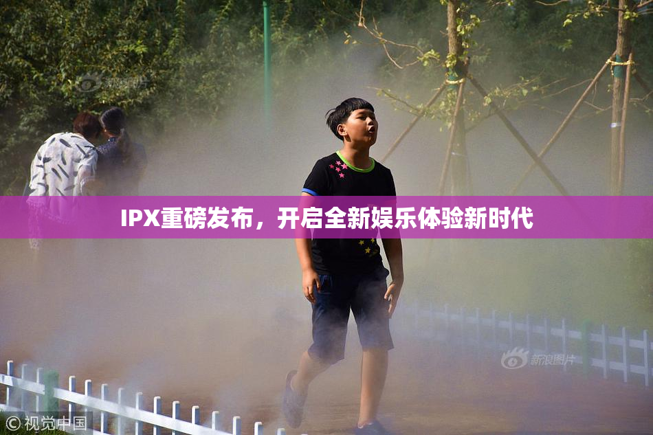 IPX重磅发布，开启全新娱乐体验新时代