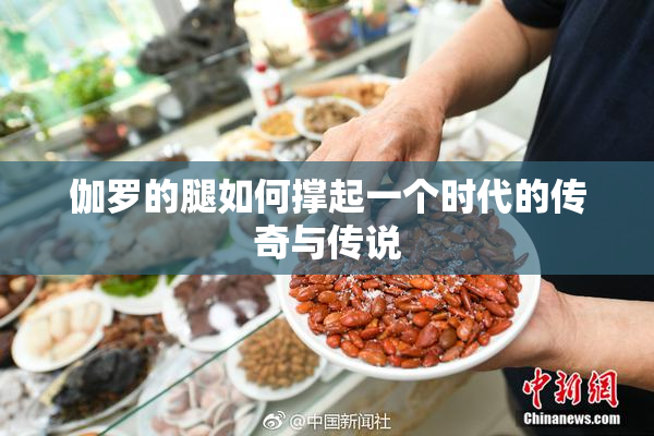 伽罗的腿如何撑起一个时代的传奇与传说