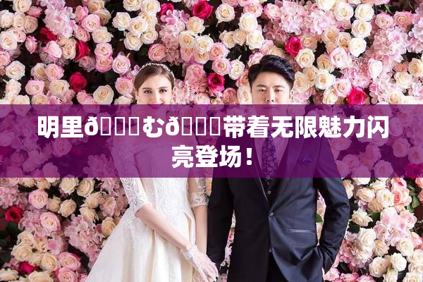 明里😚む🍍带着无限魅力闪亮登场！