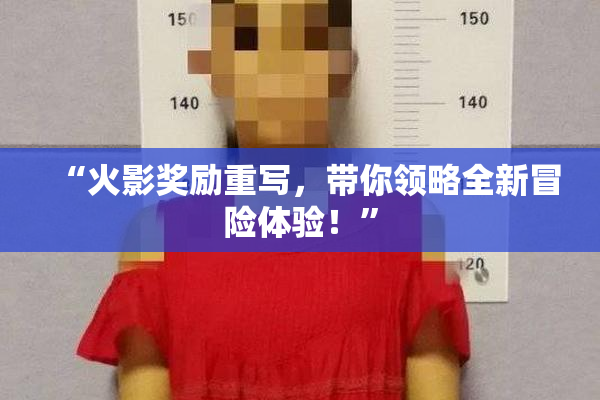 “火影奖励重写，带你领略全新冒险体验！”