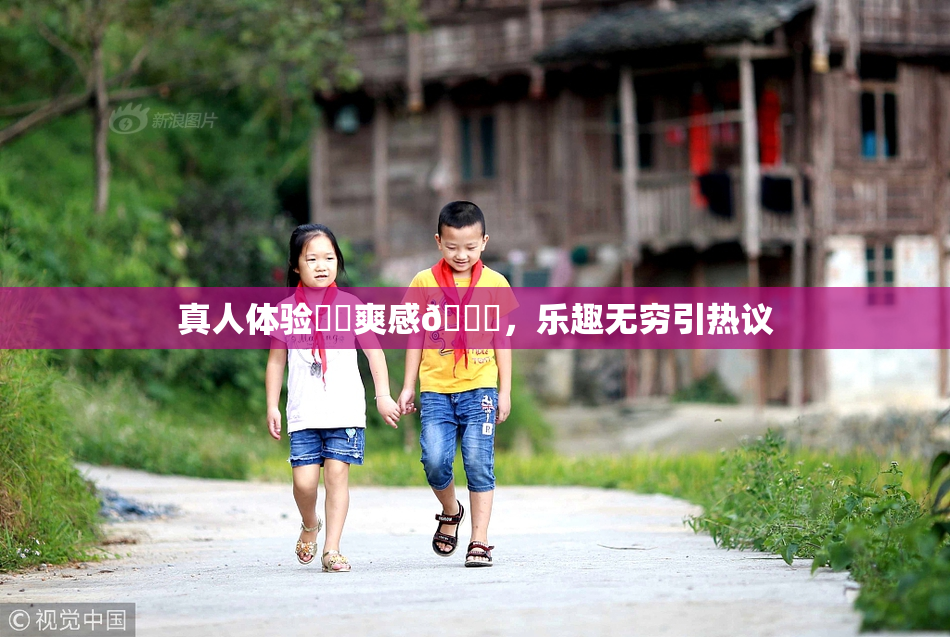 真人体验❌‌爽感🔞，乐趣无穷引热议