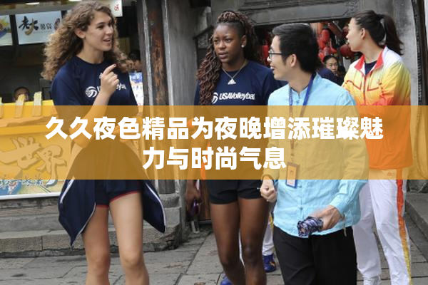 久久夜色精品为夜晚增添璀璨魅力与时尚气息