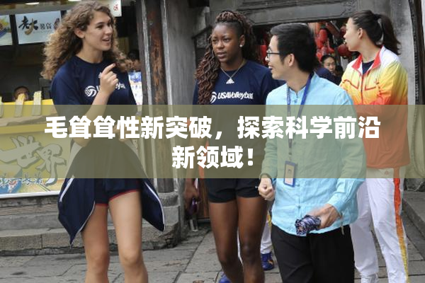 毛耸耸性新突破，探索科学前沿新领域！